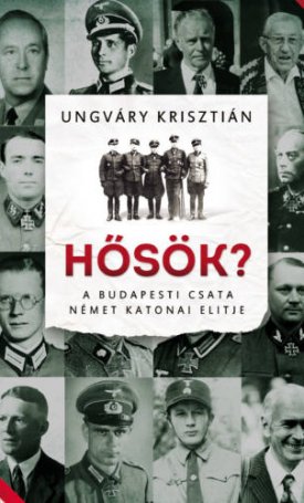 Ungváry Krisztián: Hősök? A budapesti csata német katonai elitje
