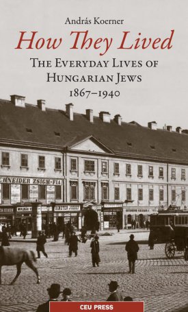 Körner András: How They Lived: The Everyday Lives of Hungarian Jews 1867-1940