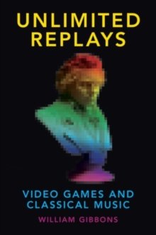 Gibbons, William: Unlimited Replays- Video Games and Classical Music