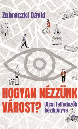 Zubreczki Dávid: Hogyan nézzünk várost? - Utcai felfedezők kézikönyve