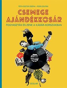 Tóth Eszter Zsófia - Poós Zoltán: Csemege ajándékkosár - Fogyasztás és zene a Kádár-korszakban
