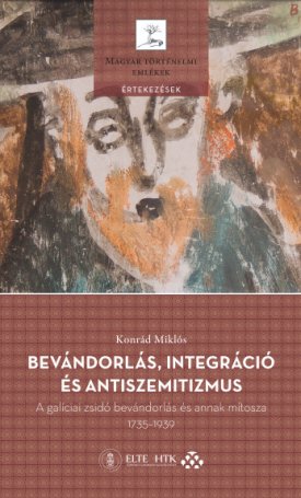 Konrád Miklós: Bevándorlás, integráció és antiszemitizmus - A galíciai zsidó bevándorlás és annak mítosza, 1735-1939