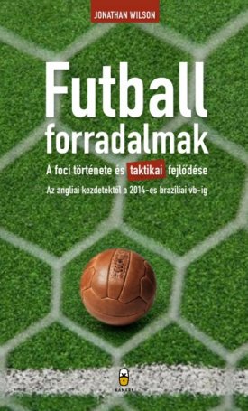 Wilson, Jonathan: Futballforradalmak - A foci története és taktikai fejlődése az angliai kezdetektől a 2014-es brazíliai vb-ig