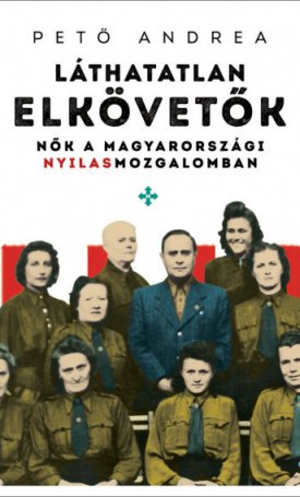 Pető Andrea: Láthatatlan elkövetők - Nők a magyarországi nyilasmozgalomban
