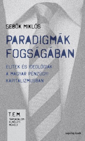 Sebők Miklós: Paradigmák fogságában - Elitek és ideológiák a magyar pénzügyi kapitalizmusban
