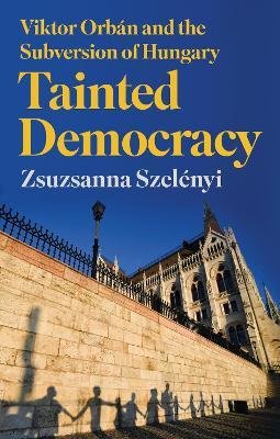 Szelényi Zsuzsanna: Tainted Democracy : Viktor Orban and the Subversion of Hungary