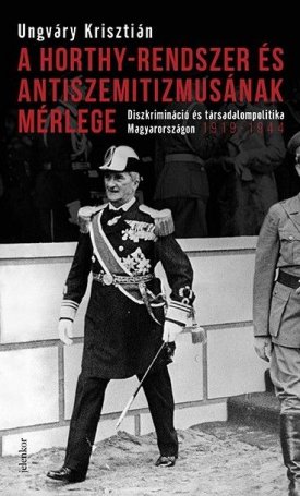 Ungváry Krisztián: A Horthy-rendszer és antiszemitizmusának mérlege - Diszkrimináció és társadalompolitika Magyarországon, 1919-1944