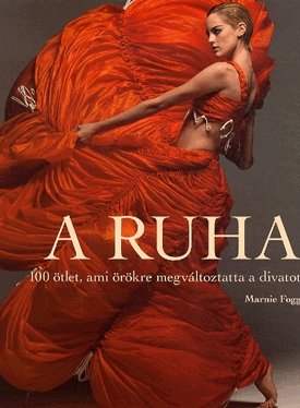 Fogg, Marnie: A ruha - 100 ötlet, ami örökre megváltoztatta a divatot