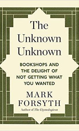 Forsyth, Mark: The Unknown Unknown: Bookshops and the delight of not getting what you wanted