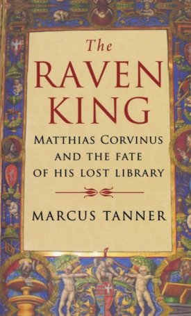 The Raven King - Matthias Corvinus and the Fate of His Lost Library