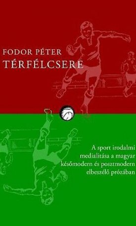 Fodor Péter: Térfélcsere - A sport irodalmi medialitása a magyar későmodern és posztmodern elbeszélő prózában