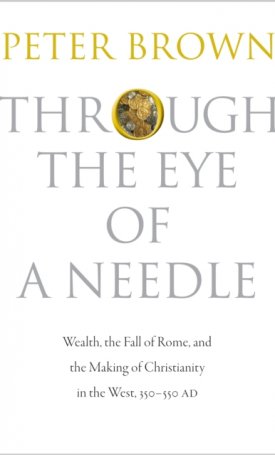 Brown, Peter: Through the Eye of a Needle - Wealth, the Fall of Rome, and the Making of Christianity in the West, 350-550 AD
