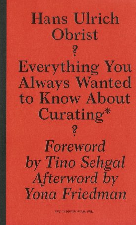 Obrist, Hans Ulrich: Everything You Always Wanted to Know About Curating