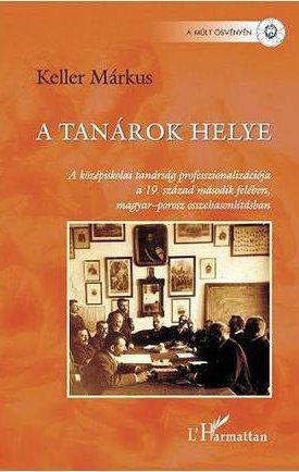 A tanárok helye -  A középiskolai tanárság professzionalizációja a 19. század második felében, magyar–porosz összehasonlításban