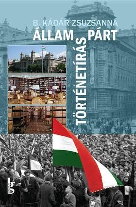 B.Kádár Zsuzsanna: Állam – párt – történetírás. A Magyar Munkásmozgalmi Intézet – az MSZMP Párttörténeti Intézete (1948–1989)