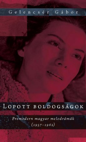 Gelencsér Gábor: Lopott boldogságok. Premodern magyar melodrámák (1957-1962)