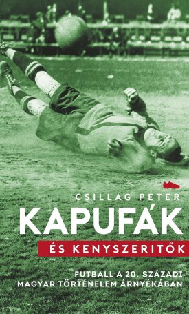 Kapufák és kényszerítők - Futball a 20. századi magyar történelem árnyékában