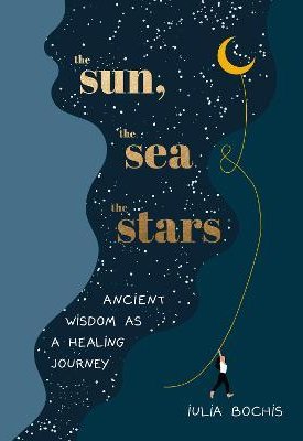 Bochis, Julia: The Sun, the Sea and the Stars : Ancient wisdom as a healing journey